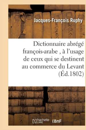 Dictionnaire Abrégé François-Arabe, À l'Usage de Ceux Qui Se Destinent Au Commerce Du Levant de Jacques-François Ruphy