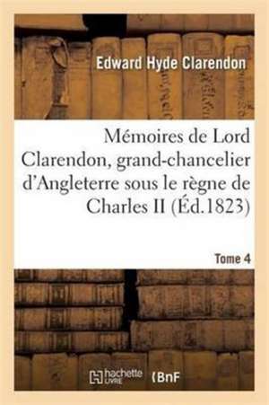 Mémoires de Lord Clarendon, Grand-Chancelier d'Angleterre Sous Le Règne de Charles II Tome 4 de Edward Hyde Clarendon