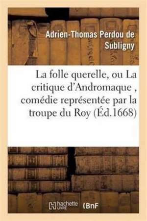 La Folle Querelle, Ou La Critique d'Andromaque, Comédie Représentée Par La Troupe Du Roy de Adrien-Thomas Perdou de Subligny