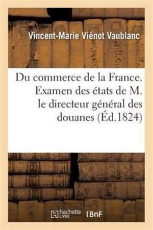 Du Commerce de la France. Examen Des États de M. Le Directeur Général Des Douanes de Vincent-Marie Viénot Vaublanc