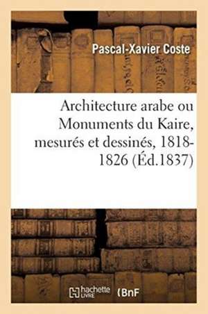 Architecture Arabe Ou Monuments Du Kaire, Mesurés Et Dessinés, 1818-1826 de Pascal-Xavier Coste