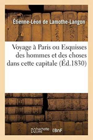 Voyage À Paris Ou Esquisses Des Hommes Et Des Choses Dans Cette Capitale de Étienne-Léon De Lamothe-Langon