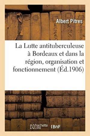 La Lutte Antituberculeuse À Bordeaux Et Dans La Région, Organisation Et Fonctionnement de Albert Pitres