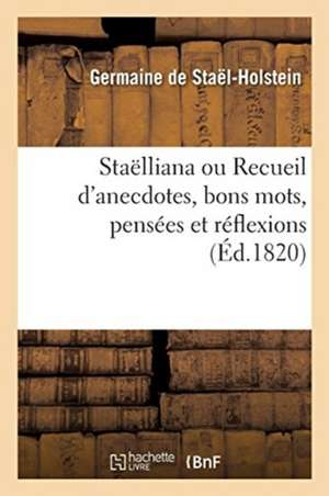 Staëlliana Ou Recueil d'Anecdotes, Bons Mots, Pensées Et Réflexions de Germaine de Staël-Holstein