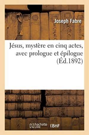 Jésus, Mystère En Cinq Actes, Avec Prologue Et Épilogue de Joseph Fabre