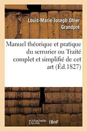 Manuel Théorique Et Pratique Du Serrurier Ou Traité Complet Et Simplifié de CET Art de Louis-Marie-Joseph Ohier Grandpré