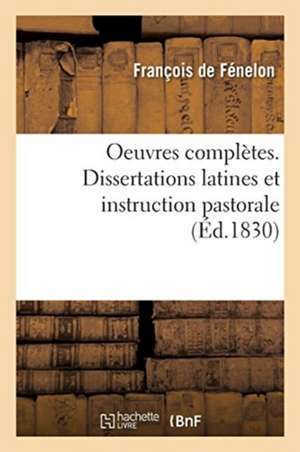 Oeuvres Complètes. Dissertations Latines Et Instruction Pastorale de François de Fénelon