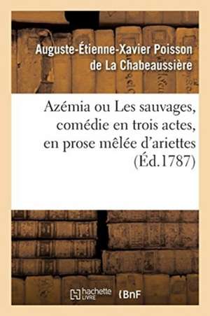 Azémia Ou Les Sauvages, Comédie En Trois Actes, En Prose Mêlée d'Ariettes: Fontainebleau, Devant Leurs Majestés, Le 17 Octobre 1786 Et À Paris, Le 3 M de Auguste-Eti Poisson de la Chabeaussière