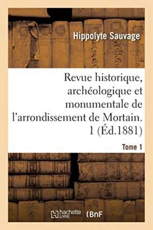 Revue Historique, Archéologique Et Monumentale de l'Arrondissement de Mortain. Tome 1 de Hippolyte Sauvage