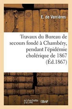 Compte Rendu Des Travaux Du Bureau de Secours Fondé À Chambéry: Pendant l'Épidémie Cholérique de 1867 de E. de Verrières