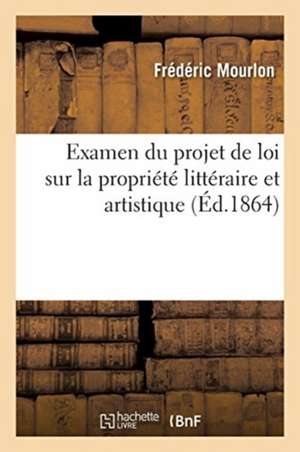 Examen Du Projet de Loi Sur La Propriété Littéraire Et Artistique: Dissertation Sur l'Imperfection de Notre Droit Privé Et Méthode Pour Éviter Ses Déf de Frédéric Mourlon