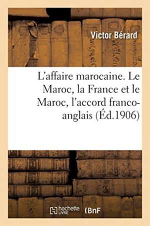 L'Affaire Marocaine. Le Maroc, La France Et Le Maroc, l'Accord Franco-Anglais de Victor Bérard