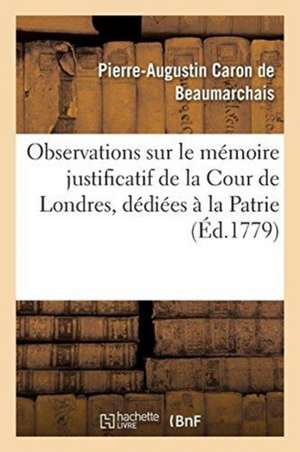 Observations Sur Le Mémoire Justificatif de la Cour de Londres, Dédiées À La Patrie de Pierre-Augustin Beaumarchais