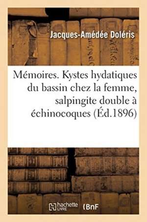 Mémoires. Kystes Hydatiques Du Bassin Chez La Femme, Salpingite Double À Échinocoques de Jacques-Amédée Doléris