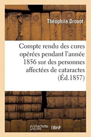 Compte Rendu Des Cures Opérées Pendant l'Année 1856 Sur Des Personnes Affectées de Cataractes: Et Qui Ne Voyaient Plus À Lire, Écrire Ou Se Conduire de Théophile Drouot