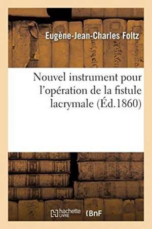 Nouvel Instrument Pour l'Opération de la Fistule Lacrymale, Avec Recherches Anatomiques: Et Considérations Physiologiques. Société Impériale de Médeci de Eugène-Jean-Charles Foltz