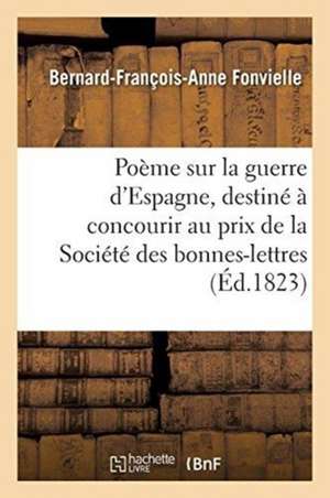 Poème Sur La Guerre d'Espagne: Destiné Originairement À Concourir Au Prix Proposé Par La Société Des Bonnes-Lettres de Bernard-François-Anne Fonvielle