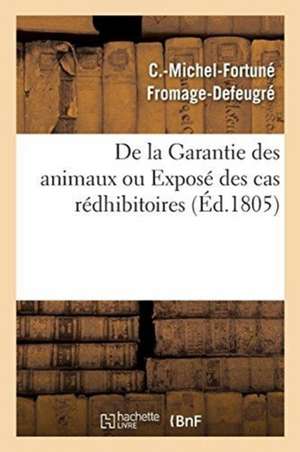 de la Garantie Des Animaux Ou Exposé Des Cas Rédhibitoires, d'Après Le Code Civil Des Français: Le Droit Ancien Et Moderne, Les Coutumes de C. -Michel-Fortuné Fromage-Defeugré