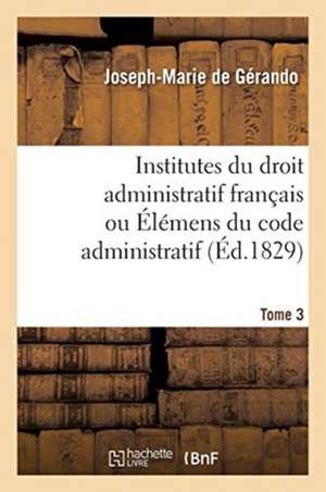 Institutes Du Droit Administratif Français Ou Élémens Du Code Administratif. Tome 3 de Joseph-Marie De Gérando