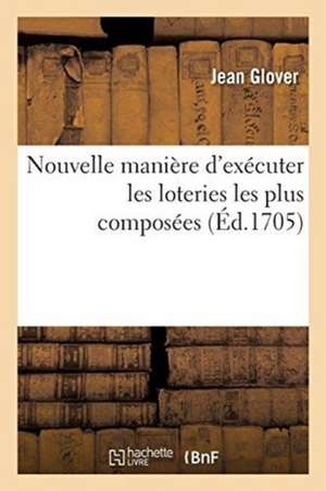 Nouvelle Manière d'Exécuter Les Loteries Les Plus Composées Avec Toute La Précision: Et La Facilité Qu'on Peut Souhaiter de Jean Glover