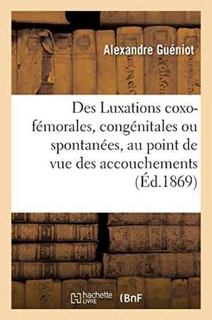 Des Luxations Coxo-Fémorales, Congénitales Ou Spontanées, Au Point de Vue Des Accouchements de Alexandre Guéniot