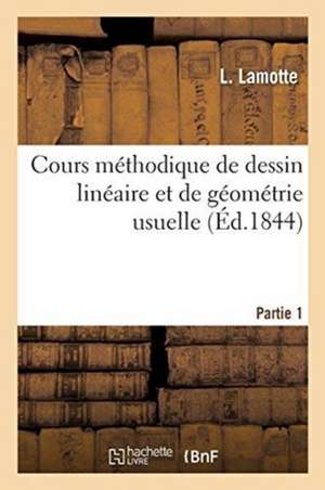 Cours Méthodique de Dessin Linéaire Et de Géométrie Usuelle. Partie 1 de L. Lamotte