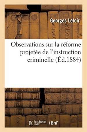 Observations Sur La Réforme Projetée de l'Instruction Criminelle de Georges Leloir