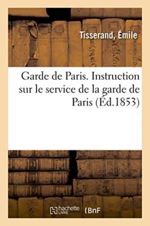 Garde de Paris. Instruction Sur Le Service de la Garde de Paris de Tisserand