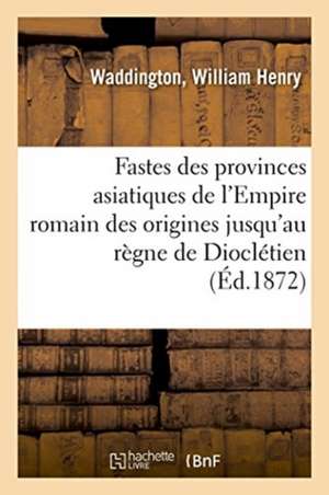 Fastes Des Provinces Asiatiques de l'Empire Romain Depuis Leur Origine Jusqu'au Règne de Dioclétien de William Henry Waddington