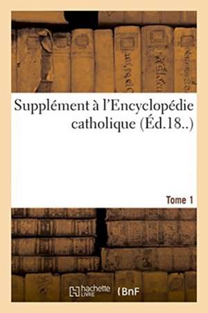 Supplément À l'Encyclopédie Catholique. Tome 1 de Joseph Chantrel