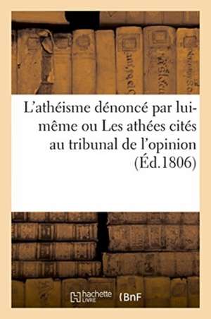 L'Athéisme Dénoncé Par Lui-Même Ou Les Athées Cités Au Tribunal de l'Opinion de Sans Auteur