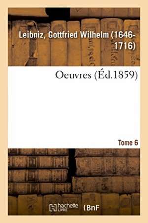 Oeuvres. Tome 6 de Gottfried Wilhelm Leibniz