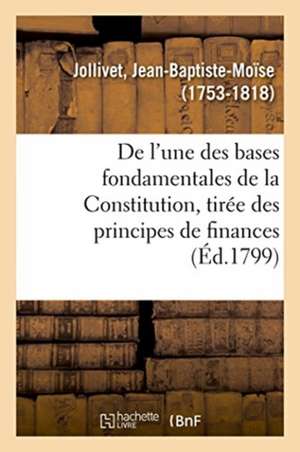 de l'Une Des Bases Fondamentales de la Constitution, Tirée Des Principes de Finances de Jean-Baptiste-Moïse Jollivet