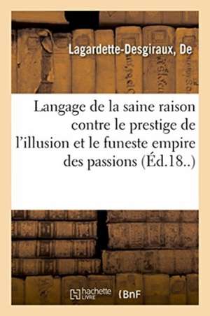 Le langage de la saine raison contre le prestige de l'illusion et le funeste empire des passions de Lagardette-Desgiraux