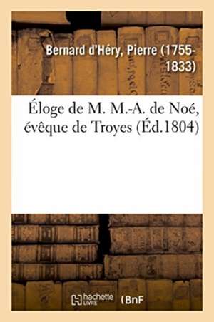 Éloge de M. M.-A. de Noé, Évêque de Troyes, Qui a Remporté Le Prix Au Jugement Du Musée de l'Yonne de Pierre Bernard d'Héry