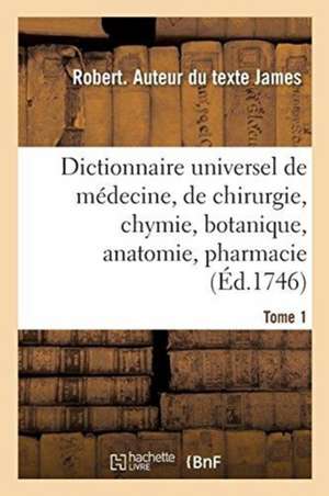 Dictionnaire Universel de Médecine, de Chirurgie, de Chymie, de Botanique, d'Anatomie, de Pharmacie: Et d'Histoire Naturelle. Tome 1 de Robert James