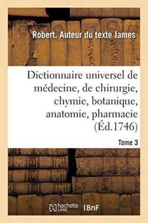 Dictionnaire Universel de Médecine, de Chirurgie, de Chymie, de Botanique, d'Anatomie, de Pharmacie: Et d'Histoire Naturelle. Tome 3 de Robert James