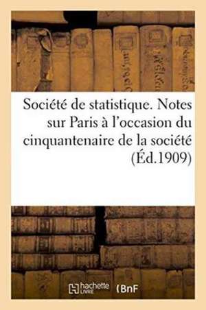 Société de Statistique. Notes Sur Paris À l'Occasion Du Cinquantenaire de la Société: Et de la Xiie Session de l'Institut International de Statistique de Sans Auteur