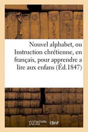 Nouvel Alphabet, Ou Instruction Chrétienne, En Français, Pour Apprendre a Lire Aux Enfans de Sans Auteur