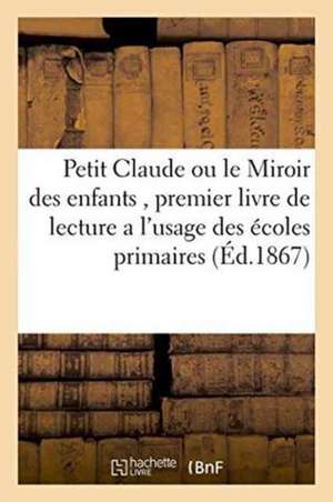 Petit Claude Ou Le Miroir Des Enfants, Premier Livre de Lecture a l'Usage Des Écoles Primaires de Sans Auteur