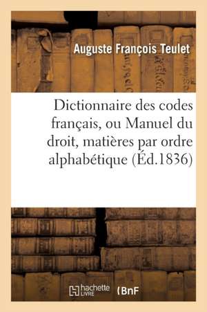 Dictionnaire Des Codes Français, Ou Manuel Du Droit Dans Lequel Toutes Les Matières de Auguste François Teulet