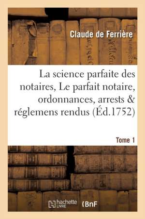 La Science Parfaite Des Notaires, Ou Le Parfait Notaire: Contenant Les Ordonnances, Tome 1 de Clau de Ferrière