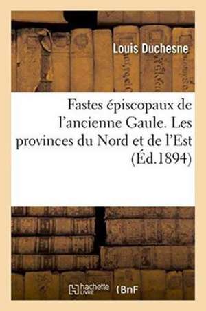 Fastes Épiscopaux de l'Ancienne Gaule. Les Provinces Du Nord Et de l'Est de Louis Duchesne