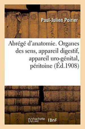 Abrégé d'Anatomie. Organes Des Sens, Appareil Digestif, Appareil Uro-Génital, Péritoine de Paul-Julien Poirier