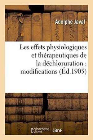 Les Effets Physiologiques Et Thérapeutiques de la Déchloruration: Modifications: Que La Connaissance Des Effets de la Déchloruration a Pu Apporter Au de Adolphe Javal