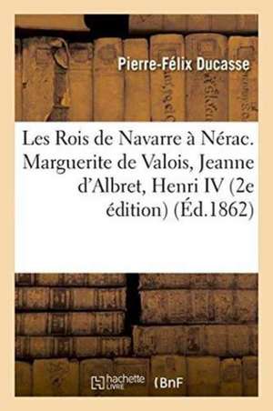 Les Rois de Navarre À Nérac. Marguerite de Valois, Jeanne d'Albret, Henri IV, 2e Édition de Ducasse