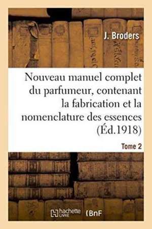 Nouveau Manuel Complet Du Parfumeur, Contenant La Fabrication Et La Nomenclature Tome 2: Des Essences, La Composition Des Parfums, Extraits, Eaux, Vin de Broders