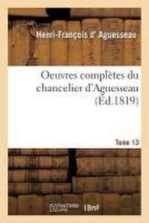 Oeuvres Complètes Du Chancelier Tome 13 de Henri-François D' Aguesseau