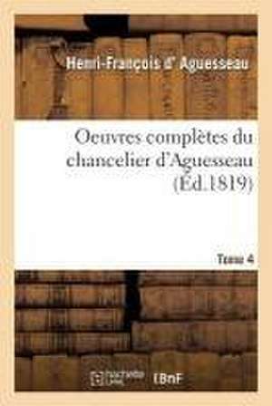 Oeuvres Complètes Du Chancelier Tome 4 de Henri-François D' Aguesseau