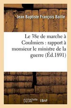 Le 38e de Marche À Coulmiers: Rapport À Monsieur Le Ministre de la Guerre de Jean Baptiste François Baille